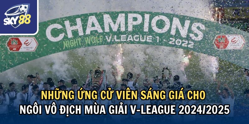 Những ứng cử viên sáng giá cho ngôi vô địch mùa giải V-League 2024/2025